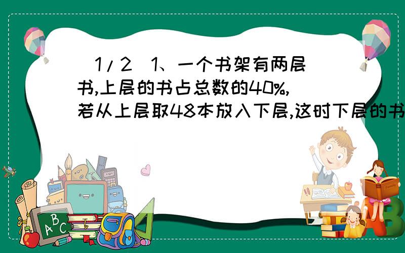 (1/2)1、一个书架有两层书,上层的书占总数的40%,若从上层取48本放入下层,这时下层的书占总数的75%,...