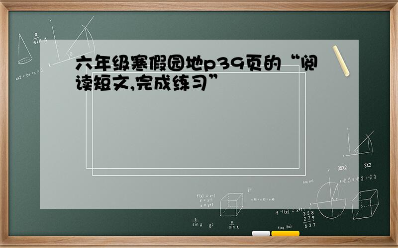 六年级寒假园地p39页的“阅读短文,完成练习”