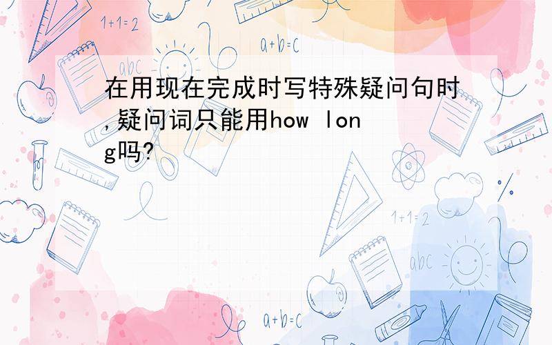 在用现在完成时写特殊疑问句时,疑问词只能用how long吗?