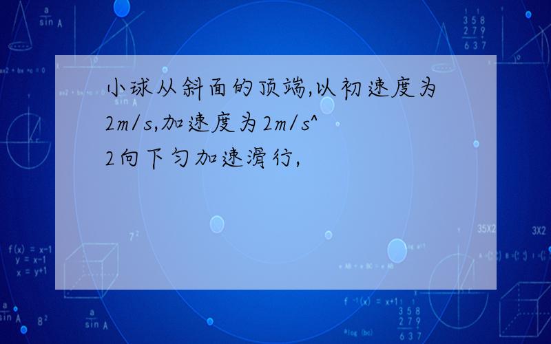 小球从斜面的顶端,以初速度为2m/s,加速度为2m/s^2向下匀加速滑行,