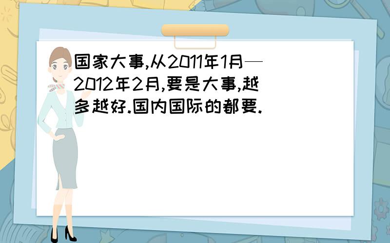 国家大事,从2011年1月—2012年2月,要是大事,越多越好.国内国际的都要.