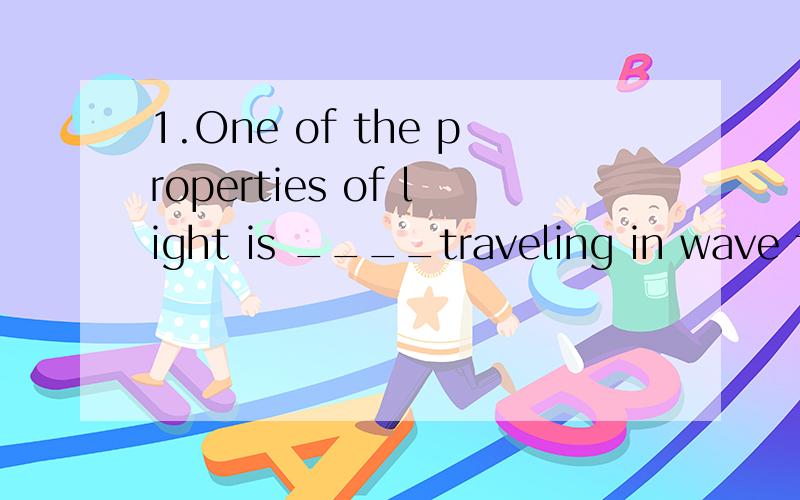 1.One of the properties of light is ____traveling in wave fr