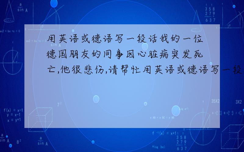 用英语或德语写一段话我的一位德国朋友的同事因心脏病突发死亡,他很悲伤,请帮忙用英语或德语写一段安慰他的话,