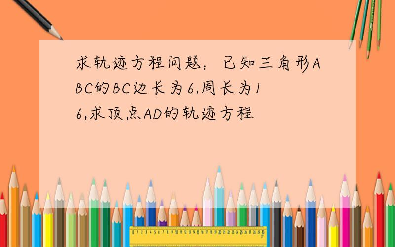 求轨迹方程问题：已知三角形ABC的BC边长为6,周长为16,求顶点AD的轨迹方程