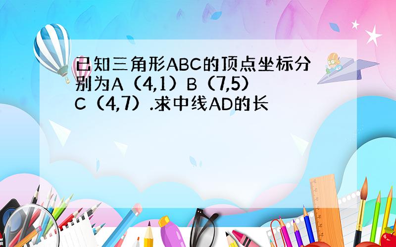 已知三角形ABC的顶点坐标分别为A（4,1）B（7,5）C（4,7）.求中线AD的长