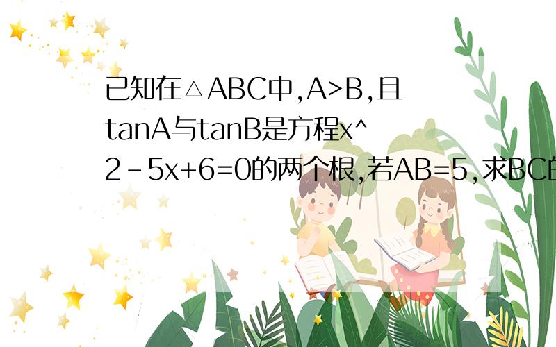 已知在△ABC中,A>B,且tanA与tanB是方程x^2-5x+6=0的两个根,若AB=5,求BC的长.