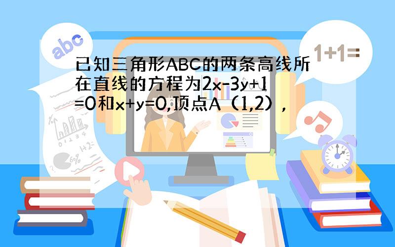 已知三角形ABC的两条高线所在直线的方程为2x-3y+1=0和x+y=0,顶点A（1,2）,