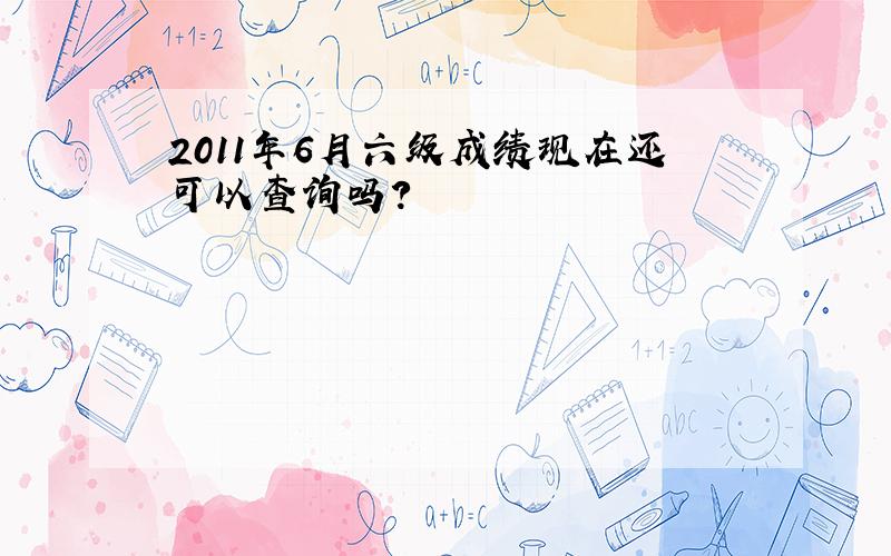 2011年6月六级成绩现在还可以查询吗?