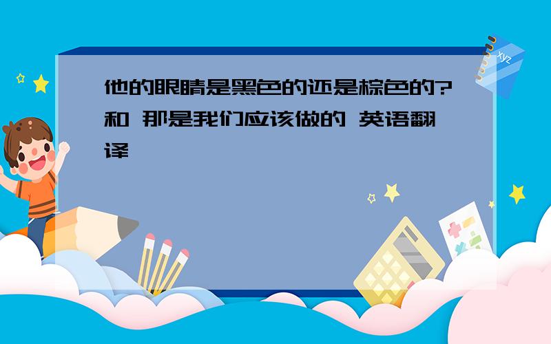 他的眼睛是黑色的还是棕色的?和 那是我们应该做的 英语翻译