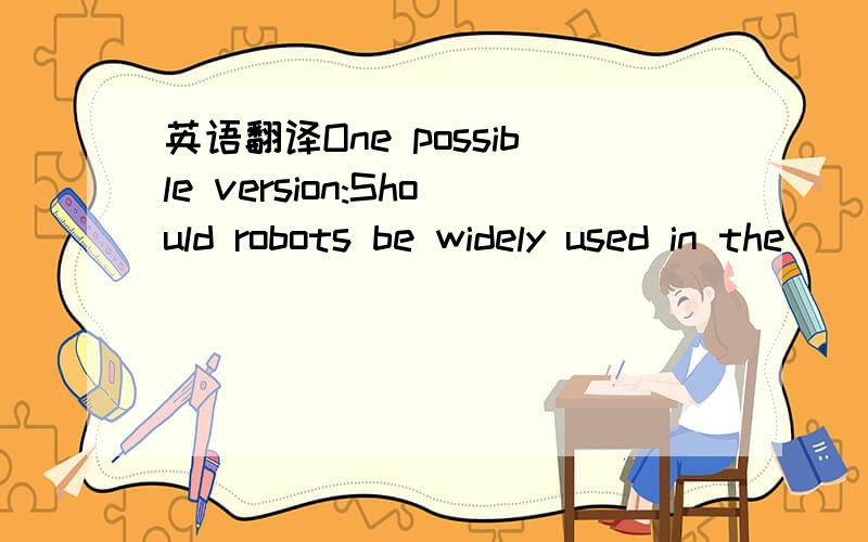 英语翻译One possible version:Should robots be widely used in the