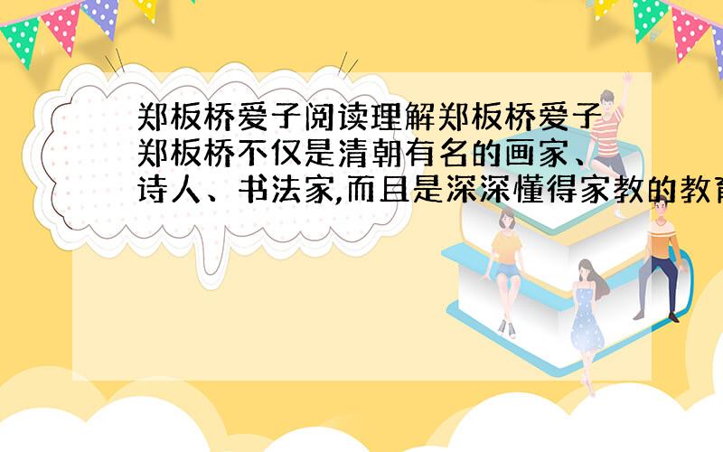 郑板桥爱子阅读理解郑板桥爱子郑板桥不仅是清朝有名的画家、诗人、书法家,而且是深深懂得家教的教育家.他非常讲究“爱子之道”