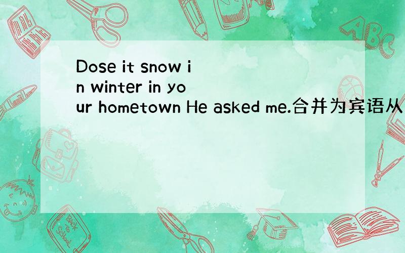 Dose it snow in winter in your hometown He asked me.合并为宾语从句的