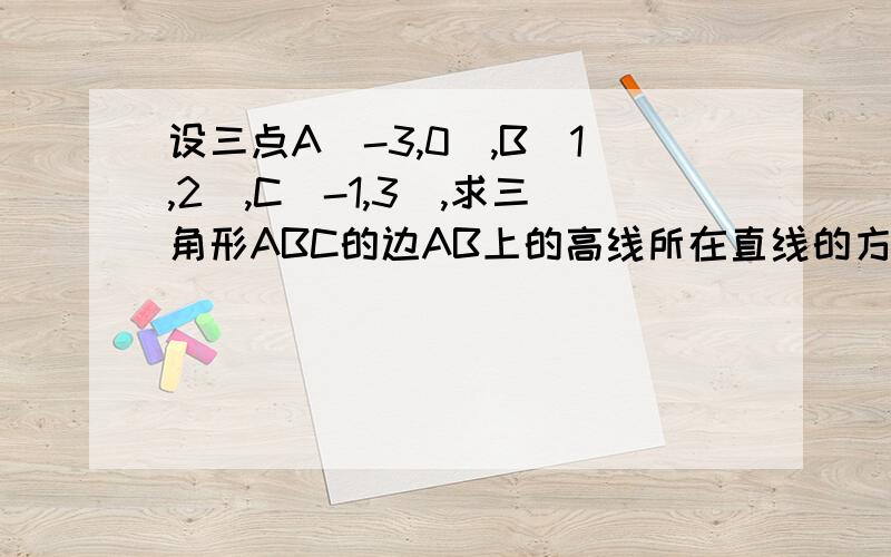 设三点A（-3,0）,B（1,2）,C（-1,3）,求三角形ABC的边AB上的高线所在直线的方程