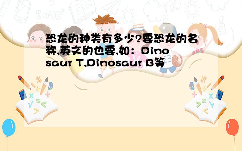 恐龙的种类有多少?要恐龙的名称,英文的也要,如：Dinosaur T,Dinosaur B等