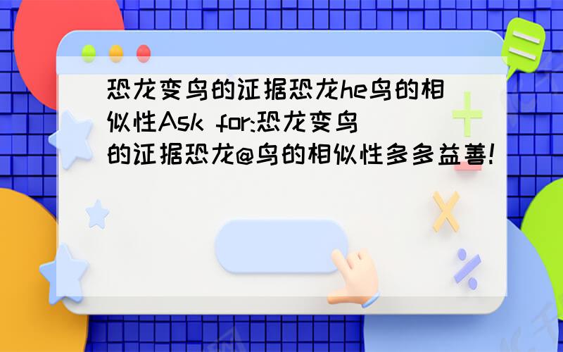 恐龙变鸟的证据恐龙he鸟的相似性Ask for:恐龙变鸟的证据恐龙@鸟的相似性多多益善!