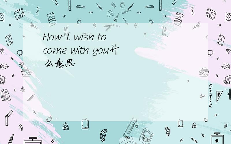 How I wish to come with you什么意思