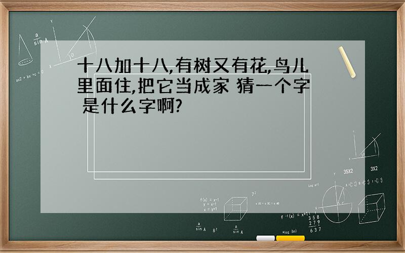 十八加十八,有树又有花,鸟儿里面住,把它当成家 猜一个字 是什么字啊?