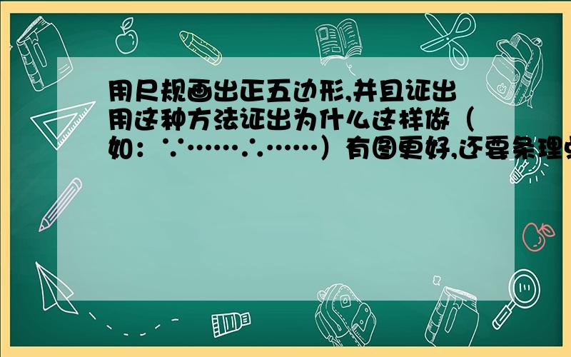 用尺规画出正五边形,并且证出用这种方法证出为什么这样做（如：∵……∴……）有图更好,还要条理点