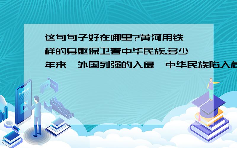 这句句子好在哪里?黄河用铁一样的身躯保卫着中华民族.多少年来,外国列强的入侵,中华民族陷入危险之中的时候,是它浊流宛转,