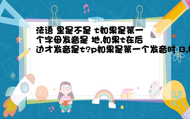 法语 里是不是 t如果是第一个字母发音是 地,如果t在后边才发音是t?p如果是第一个发音时 B,如果p在后边