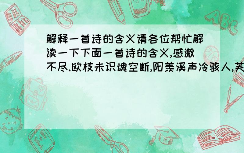 解释一首诗的含义请各位帮忙解读一下下面一首诗的含义,感激不尽.欧枝未识魂空断,阳羡溪声冷骇人,芙色过梅看向尽,蓉林长老往