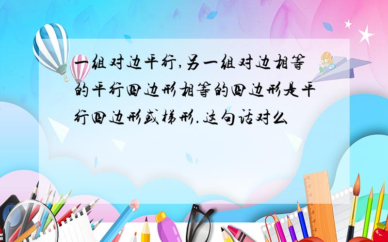 一组对边平行,另一组对边相等的平行四边形相等的四边形是平行四边形或梯形.这句话对么