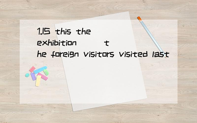 1.IS this the exhibition___the foreign visitors visited last