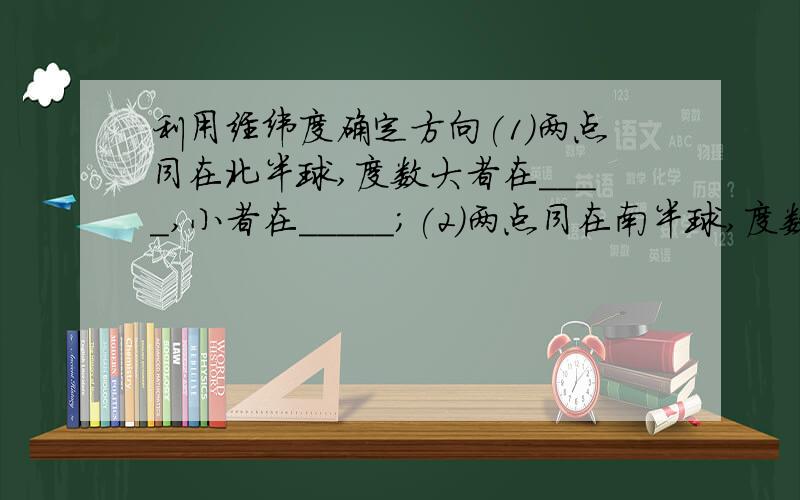 利用经纬度确定方向(1)两点同在北半球,度数大者在____,小者在_____；(2)两点同在南半球,度数大者在____,