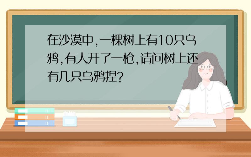 在沙漠中,一棵树上有10只乌鸦,有人开了一枪,请问树上还有几只乌鸦捏?