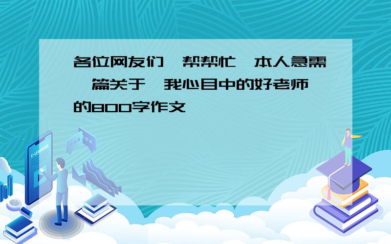 各位网友们,帮帮忙,本人急需一篇关于《我心目中的好老师》的800字作文