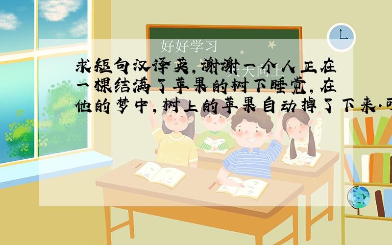 求短句汉译英,谢谢一个人正在一棵结满了苹果的树下睡觉,在他的梦中,树上的苹果自动掉了下来.可是,事实上,树上正有只虫子往