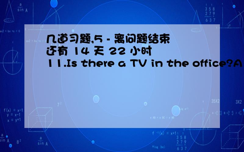 几道习题,5 - 离问题结束还有 14 天 22 小时 11.Is there a TV in the office?A