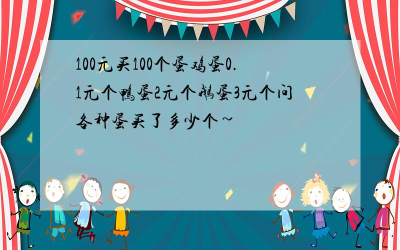 100元买100个蛋鸡蛋0.1元个鸭蛋2元个鹅蛋3元个问各种蛋买了多少个~