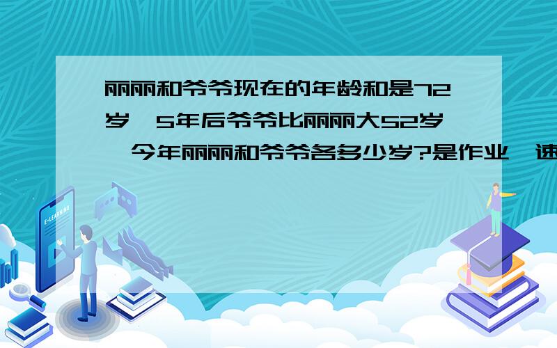 丽丽和爷爷现在的年龄和是72岁,5年后爷爷比丽丽大52岁,今年丽丽和爷爷各多少岁?是作业,速啊!( ⊙ o