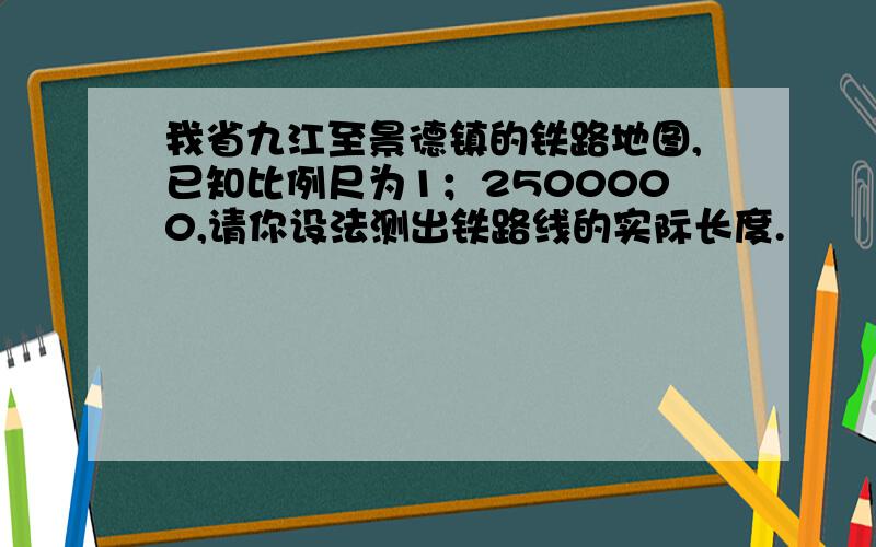 我省九江至景德镇的铁路地图,已知比例尺为1；2500000,请你设法测出铁路线的实际长度.