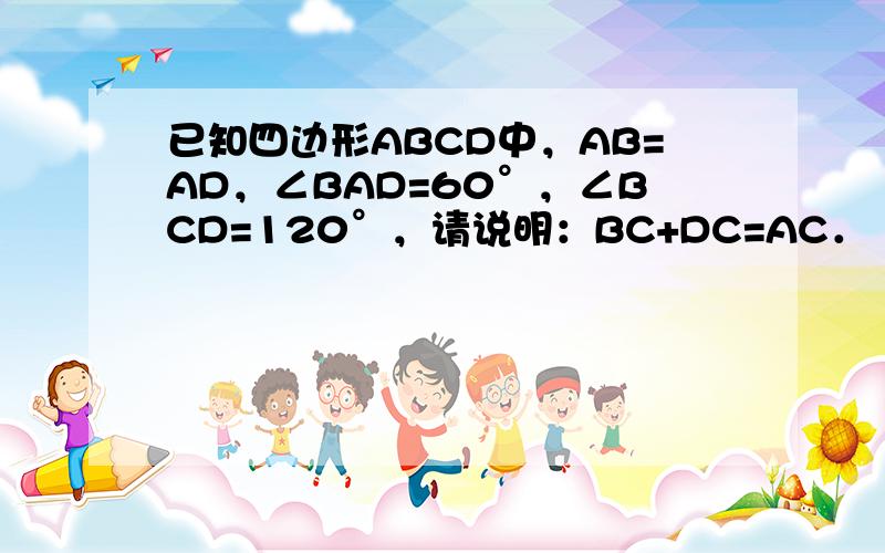 已知四边形ABCD中，AB=AD，∠BAD=60°，∠BCD=120°，请说明：BC+DC=AC．