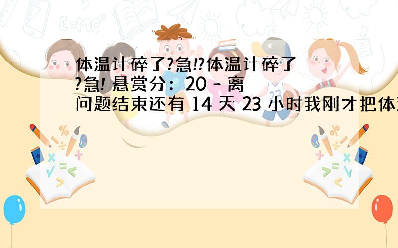 体温计碎了?急!?体温计碎了?急! 悬赏分：20 - 离问题结束还有 14 天 23 小时我刚才把体温计打碎了!问怎么处