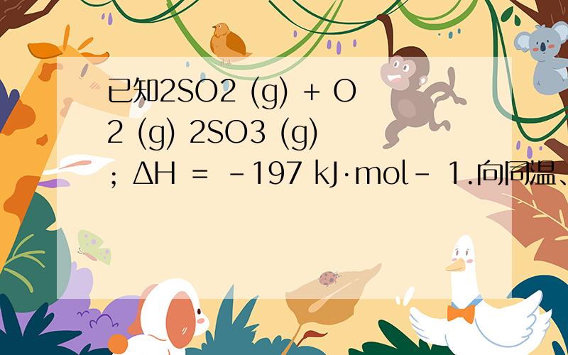 已知2SO2 (g) + O2 (g) 2SO3 (g)；ΔH ＝ －197 kJ·mol－ 1.向同温、同体积的三个密