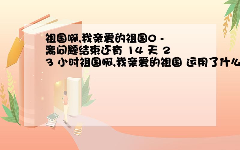 祖国啊,我亲爱的祖国0 - 离问题结束还有 14 天 23 小时祖国啊,我亲爱的祖国 运用了什么修辞手法 作者把自己比作