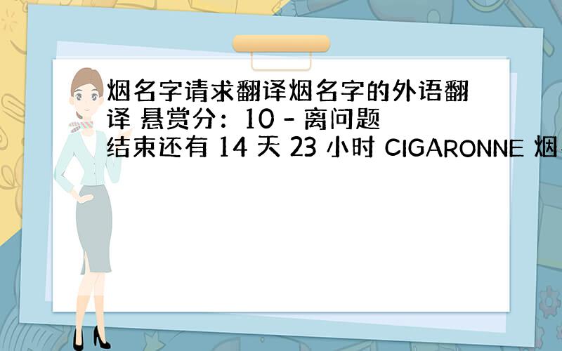 烟名字请求翻译烟名字的外语翻译 悬赏分：10 - 离问题结束还有 14 天 23 小时 CIGARONNE 烟名 FIL