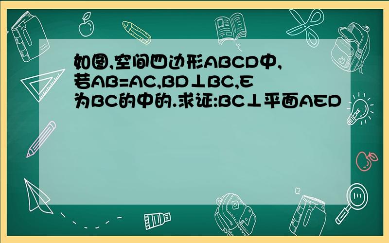 如图,空间四边形ABCD中,若AB=AC,BD⊥BC,E为BC的中的.求证:BC⊥平面AED