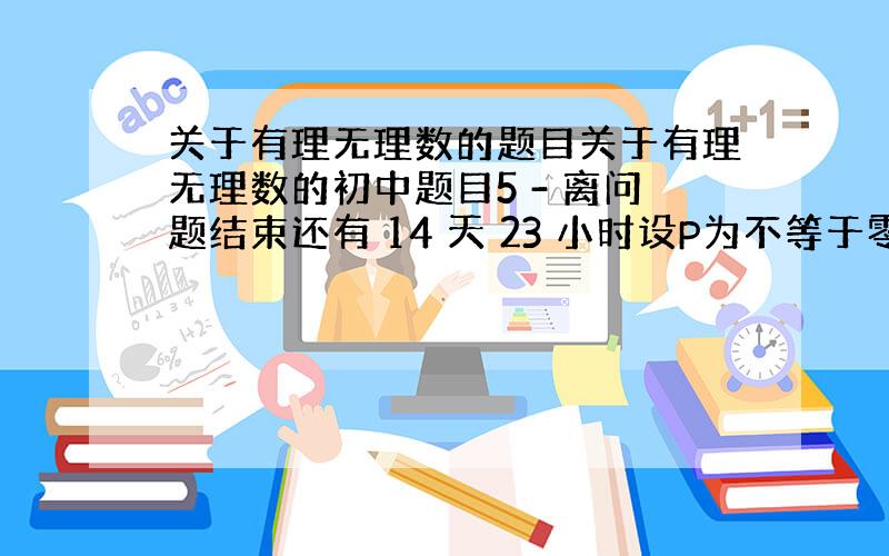 关于有理无理数的题目关于有理无理数的初中题目5 - 离问题结束还有 14 天 23 小时设P为不等于零的有理数,q为无理