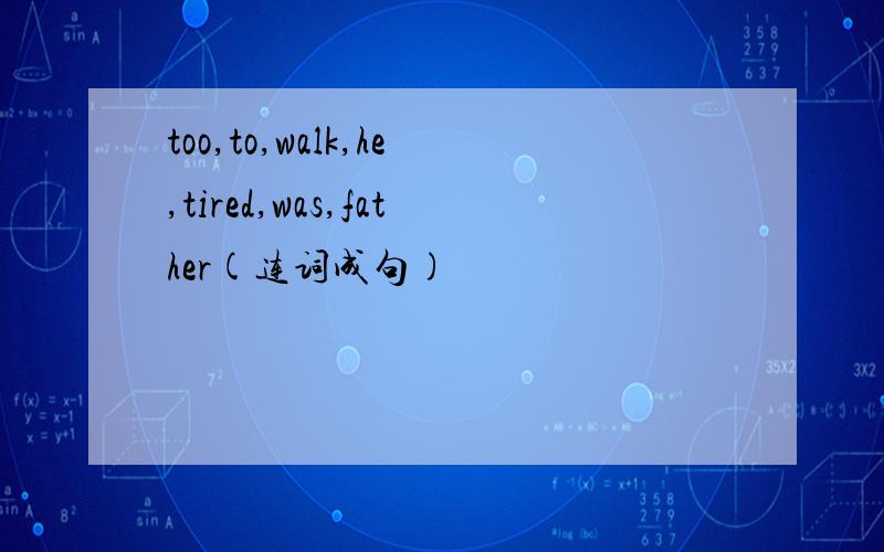 too,to,walk,he,tired,was,father(连词成句)