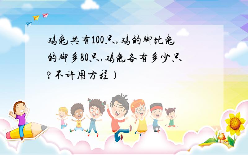 鸡兔共有100只,鸡的脚比兔的脚多80只,鸡兔各有多少只?不许用方程）