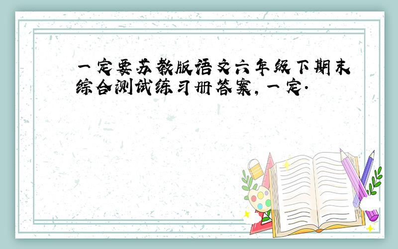 一定要苏教版语文六年级下期末综合测试练习册答案,一定.