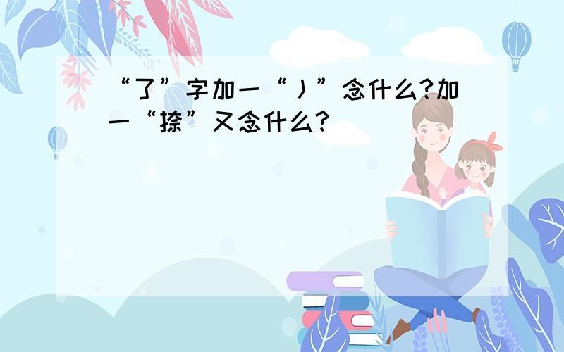 “了”字加一“丿”念什么?加一“捺”又念什么?