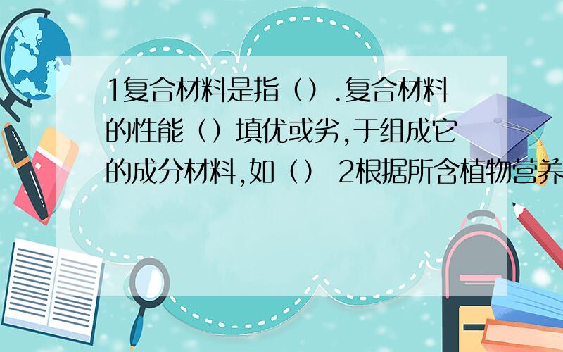 1复合材料是指（）.复合材料的性能（）填优或劣,于组成它的成分材料,如（） 2根据所含植物营养元素