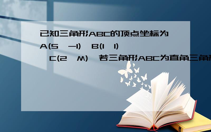 已知三角形ABC的顶点坐标为A(5,-1),B(1,1),C(2,M),若三角形ABC为直角三角形,试求M