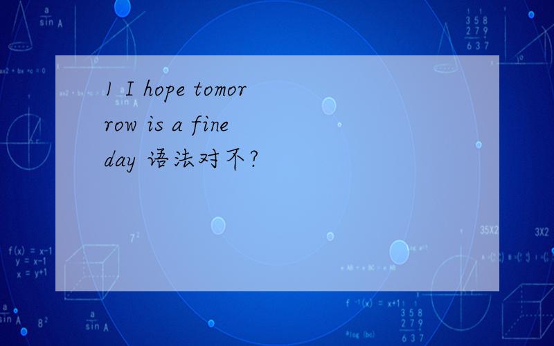 1 I hope tomorrow is a fine day 语法对不?