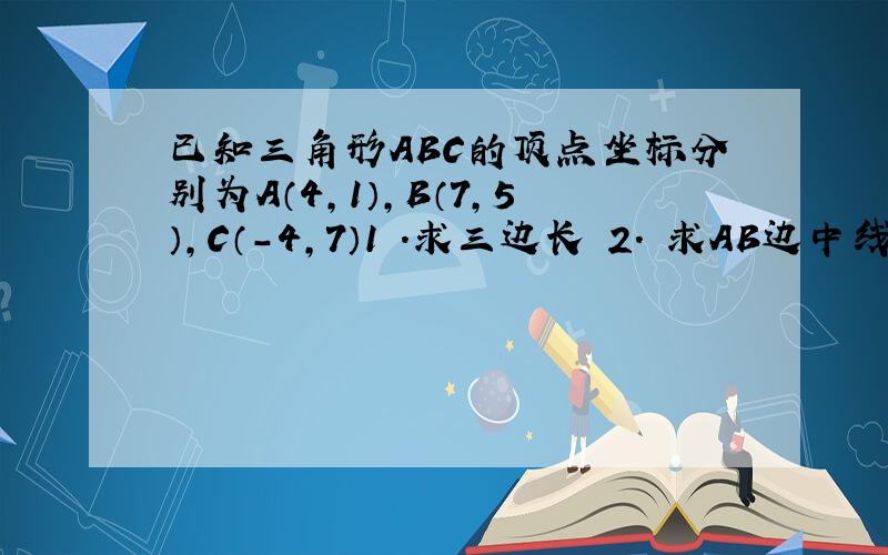 已知三角形ABC的顶点坐标分别为A（4,1）,B（7,5）,C（-4,7）1 .求三边长 2. 求AB边中线CM的长